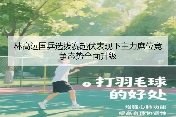林高远国乒选拔赛起伏表现下主力席位竞争态势全面升级