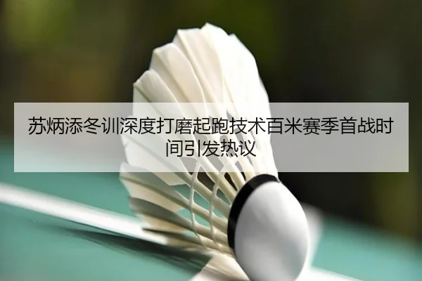苏炳添冬训深度打磨起跑技术百米赛季首战时间引发热议